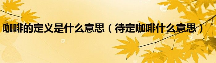 咖啡的界说是什么趣味（待定咖啡什么天博电竞官网APP下载趣味）(图1)